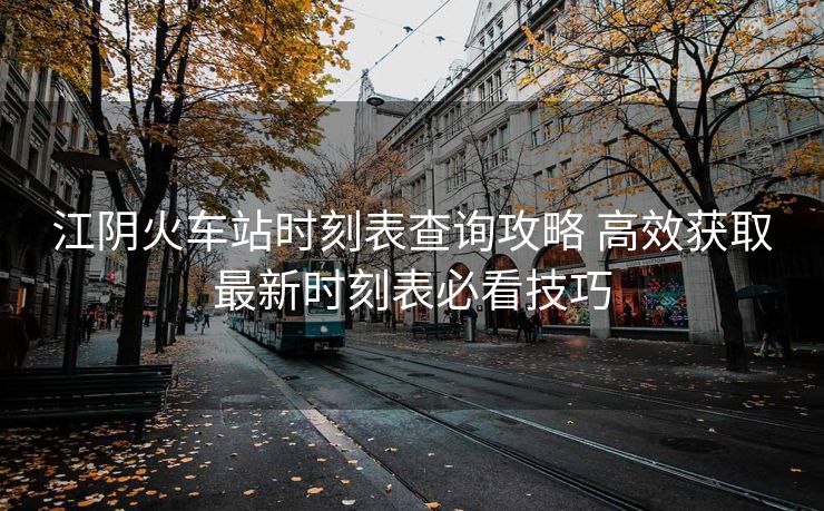 江陰火車站時(shí)刻表查詢攻略 高效獲取最新時(shí)刻表必看技巧