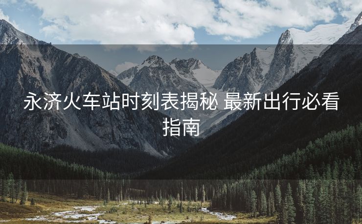 永濟火車站時刻表揭秘 最新出行必看指南