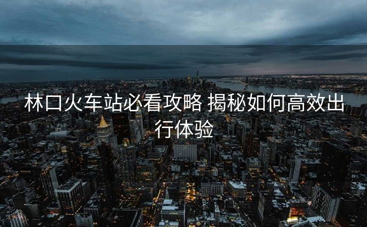 林口火車站必看攻略 揭秘如何高效出行體驗 林口火車站必看攻略 揭秘如何高效出行體驗