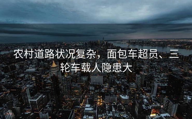 農(nóng)村道路狀況復(fù)雜，面包車超員、三輪車載人隱患大