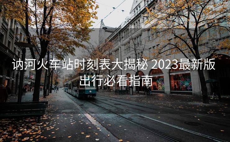 訥河火車(chē)站時(shí)刻表大揭秘 2023最新版 出行必看指南