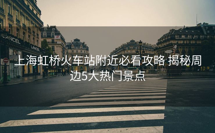 上海虹橋火車站附近必看攻略 揭秘周邊5大熱門景點
