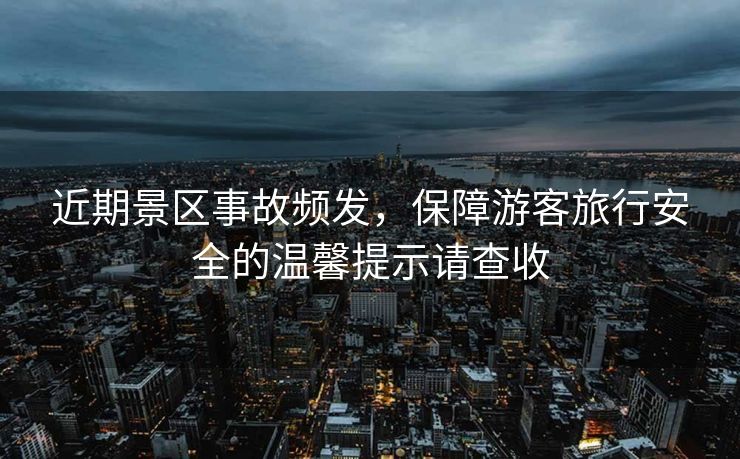 近期景區(qū)事故頻發(fā)，保障游客旅行安全的溫馨提示請查收