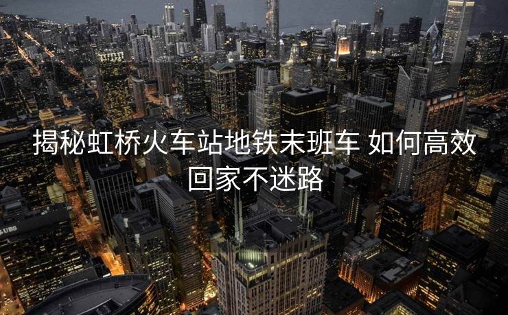 揭秘虹橋火車站地鐵末班車 如何高效回家不迷路 揭秘虹橋火車站地鐵末班車 如何高效回家不迷路