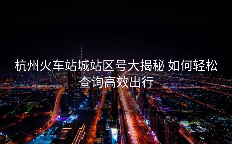 杭州火車站城站區(qū)號(hào)大揭秘 如何輕松查詢高效出行