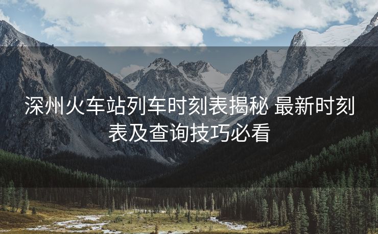 深州火車站列車時刻表揭秘 最新時刻表及查詢技巧必看