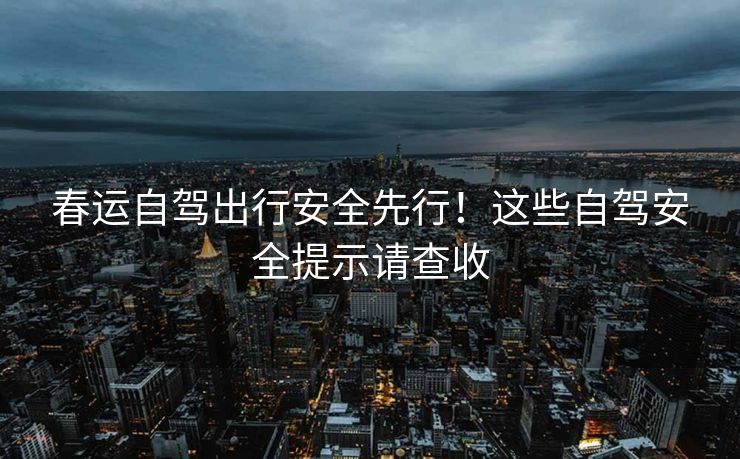春運自駕出行安全先行！這些自駕安全提示請查收