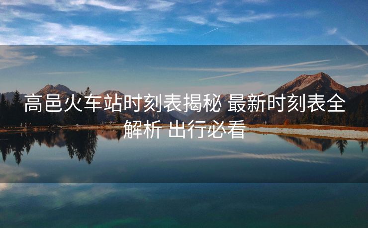 高邑火車站時刻表揭秘 最新時刻表全解析 出行必看