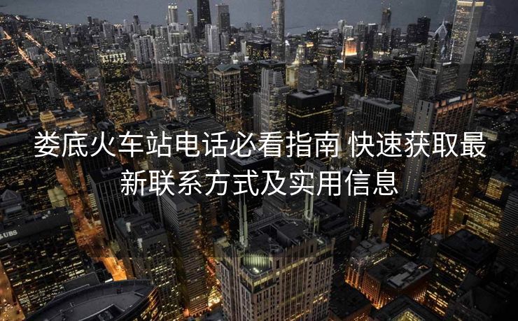 婁底火車站電話必看指南 快速獲取最新聯(lián)系方式及實(shí)用信息