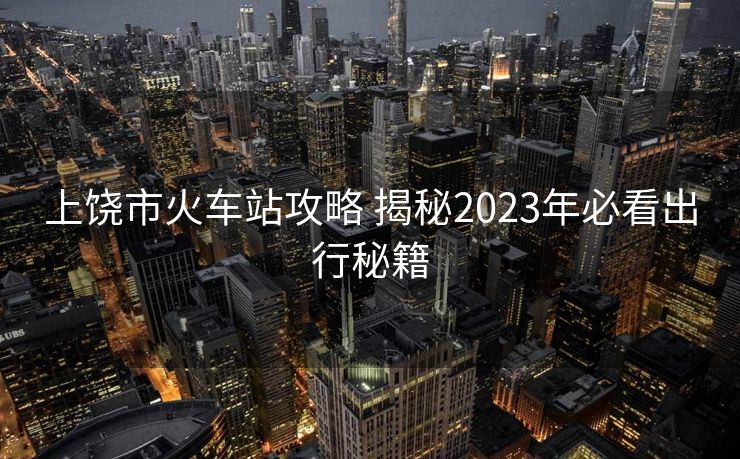 上饒市火車站攻略 揭秘2023年必看出行秘籍