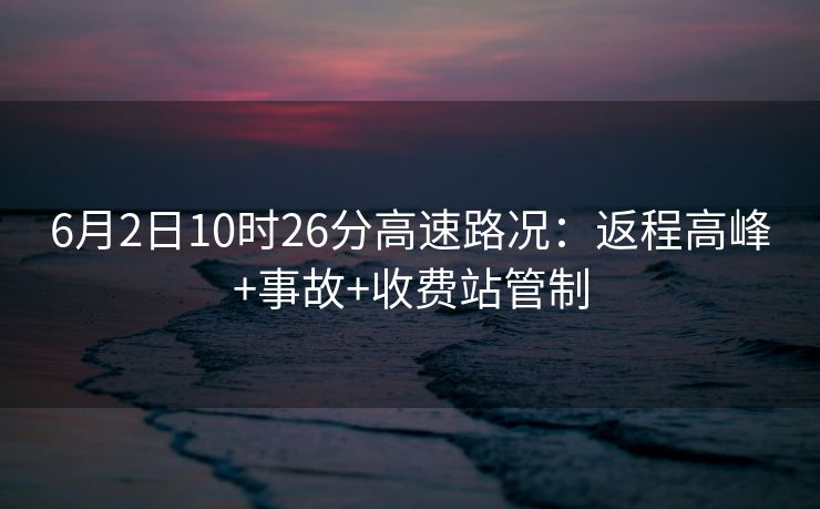 6月2日10時(shí)26分高速路況：返程高峰+事故+收費(fèi)站管制