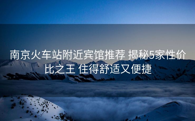 南京火車站附近賓館推薦 揭秘5家性價比之王 住得舒適又便捷