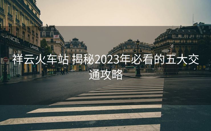 祥云火車站 揭秘2023年必看的五大交通攻略