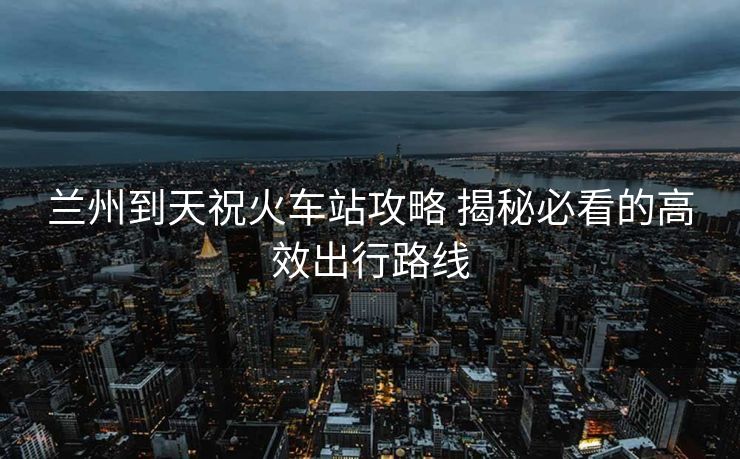 蘭州到天?；疖囌竟ヂ?揭秘必看的高效出行路線
