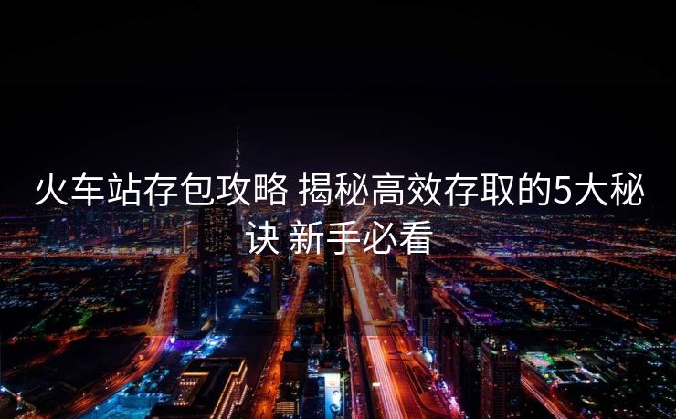 火車站存包攻略 揭秘高效存取的5大秘訣 新手必看