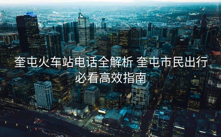 奎屯火車站電話全解析 奎屯市民出行必看高效指南
