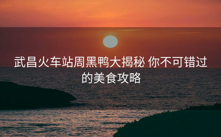 武昌火車站周黑鴨大揭秘 你不可錯(cuò)過的美食攻略