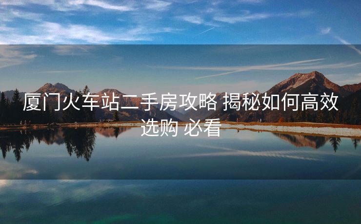 廈門(mén)火車站二手房攻略 揭秘如何高效選購(gòu) 必看