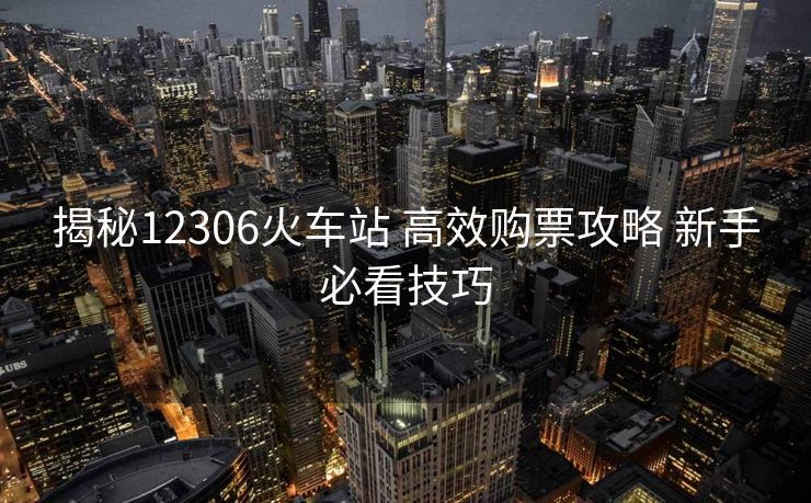揭秘12306火車站 高效購票攻略 新手必看技巧