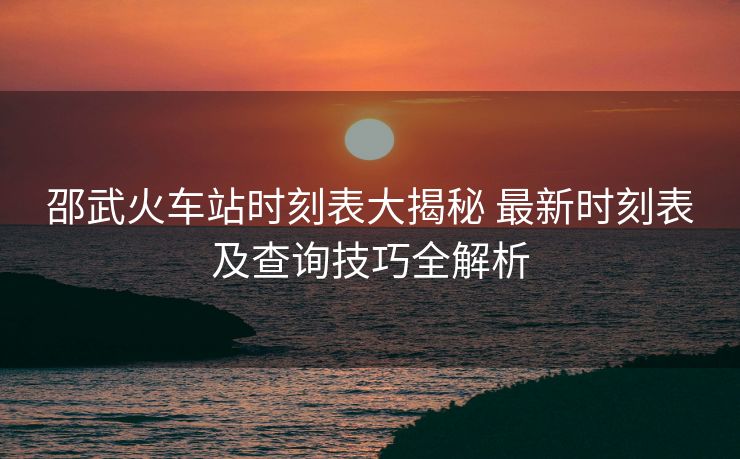 邵武火車站時(shí)刻表大揭秘 最新時(shí)刻表及查詢技巧全解析