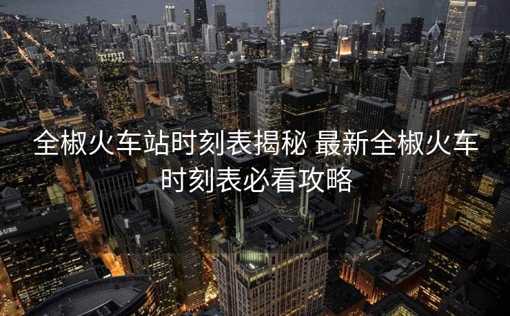 全椒火車站時(shí)刻表揭秘 最新全椒火車時(shí)刻表必看攻略
