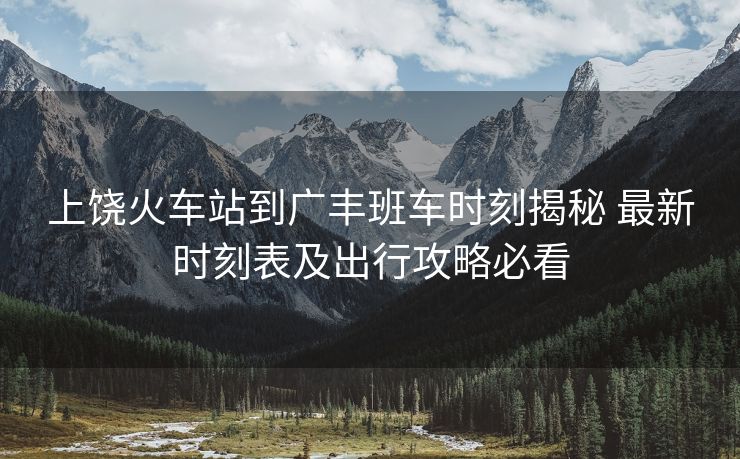 上饒火車站到廣豐班車時刻揭秘 最新時刻表及出行攻略必看