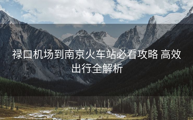 祿口機場到南京火車站必看攻略 高效出行全解析