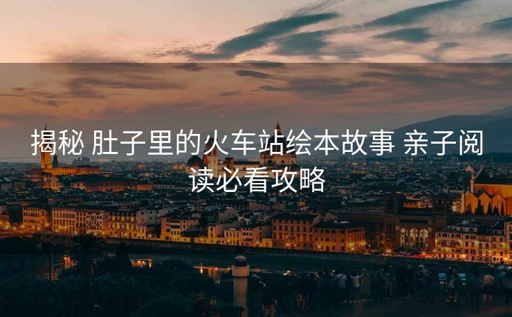 揭秘 肚子里的火車站繪本故事 親子閱讀必看攻略