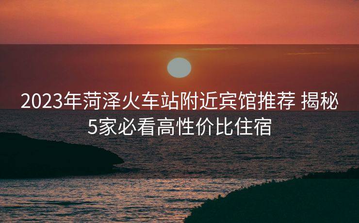 2023年菏澤火車站附近賓館推薦 揭秘5家必看高性價比住宿