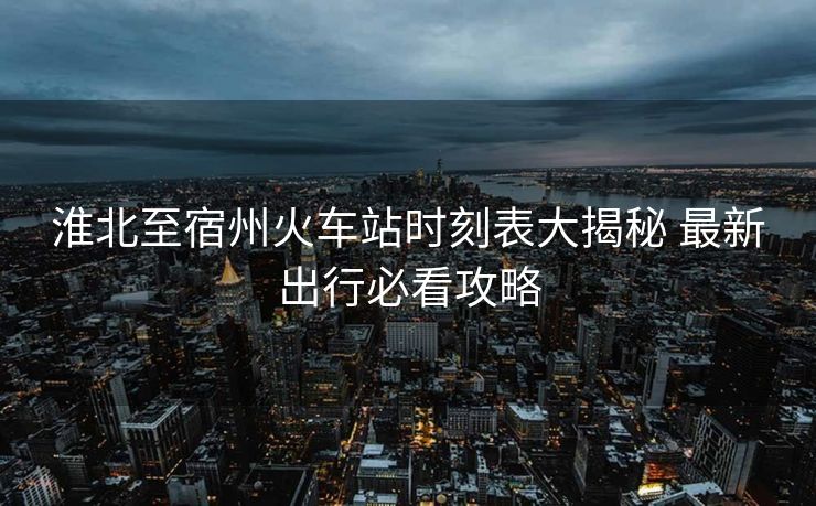 淮北至宿州火車站時(shí)刻表大揭秘 最新出行必看攻略