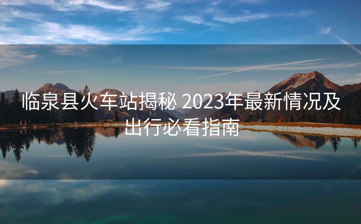 臨泉縣火車站揭秘 2023年最新情況及出行必看指南