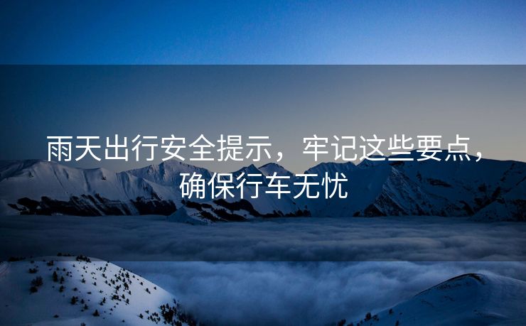 雨天出行安全提示，牢記這些要點(diǎn)，確保行車無(wú)憂