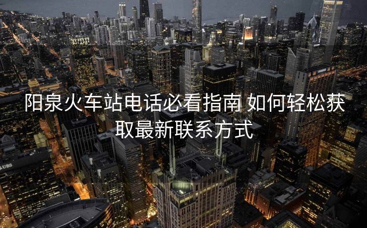 陽泉火車站電話必看指南 如何輕松獲取最新聯(lián)系方式