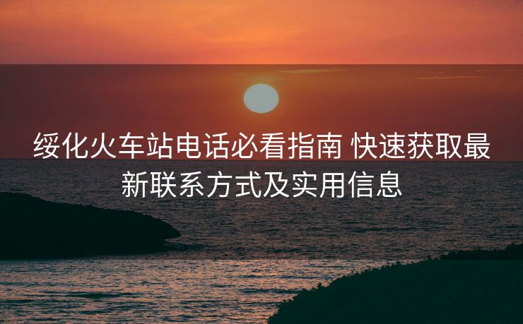 綏化火車(chē)站電話必看指南 快速獲取最新聯(lián)系方式及實(shí)用信息