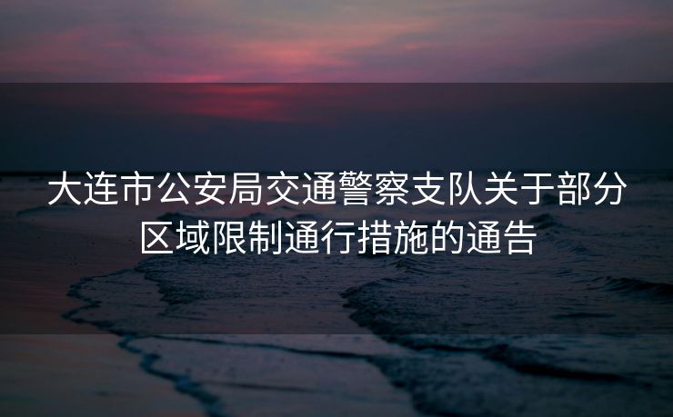 大連市公安局交通警察支隊關(guān)于部分區(qū)域限制通行措施的通告