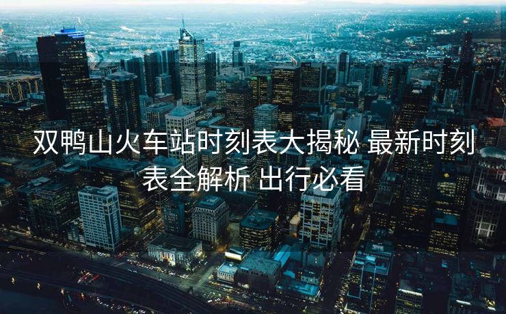 雙鴨山火車站時(shí)刻表大揭秘 最新時(shí)刻表全解析 出行必看
