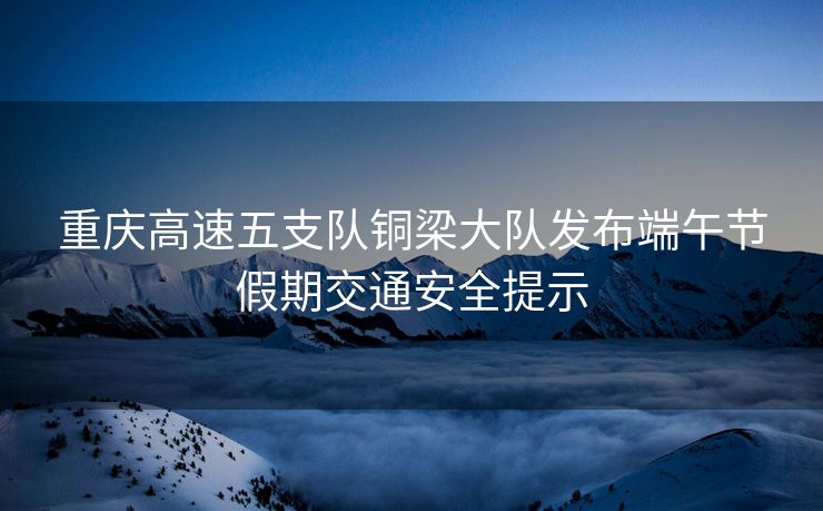 重慶高速五支隊銅梁大隊發(fā)布端午節(jié)假期交通安全提示