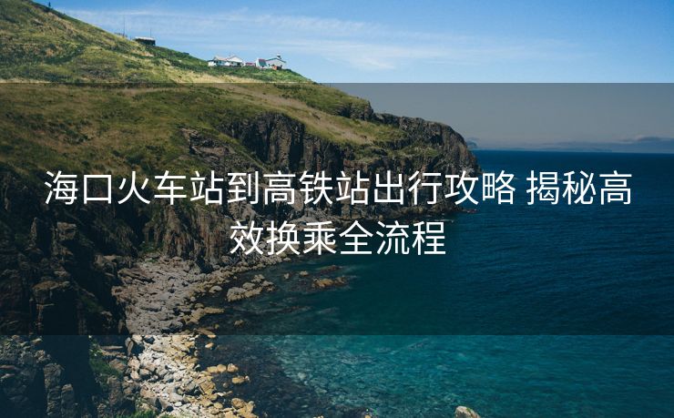 ?？诨疖囌镜礁哞F站出行攻略 揭秘高效換乘全流程