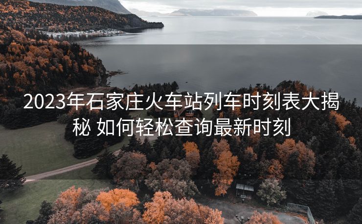 2023年石家莊火車站列車時(shí)刻表大揭秘 如何輕松查詢最新時(shí)刻
