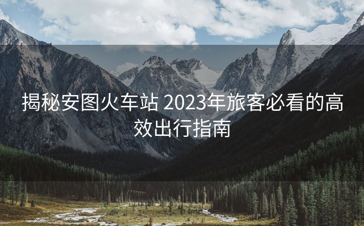 揭秘安圖火車(chē)站 2023年旅客必看的高效出行指南