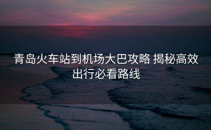 青島火車(chē)站到機(jī)場(chǎng)大巴攻略 揭秘高效出行必看路線(xiàn)