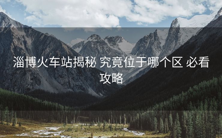 淄博火車站揭秘 究竟位于哪個(gè)區(qū) 必看攻略