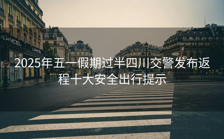 2025年五一假期過半四川交警發(fā)布返程十大安全出行提示