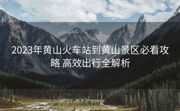 2023年黃山火車站到黃山景區(qū)必看攻略 高效出行全解析