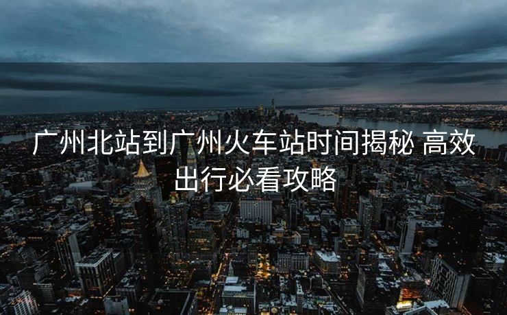 廣州北站到廣州火車站時間揭秘 高效出行必看攻略