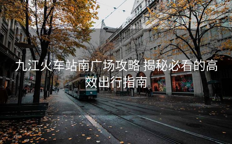 九江火車站南廣場攻略 揭秘必看的高效出行指南