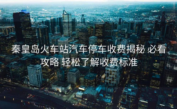 秦皇島火車站汽車停車收費(fèi)揭秘 必看攻略 輕松了解收費(fèi)標(biāo)準(zhǔn)