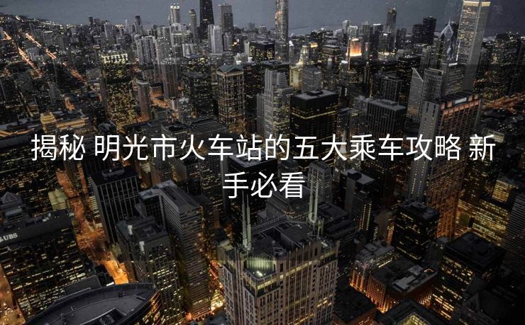 揭秘 明光市火車站的五大乘車攻略 新手必看