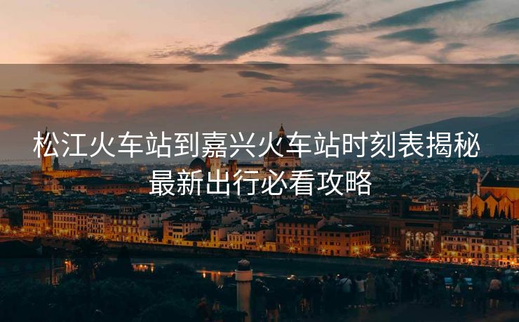 松江火車站到嘉興火車站時刻表揭秘 最新出行必看攻略