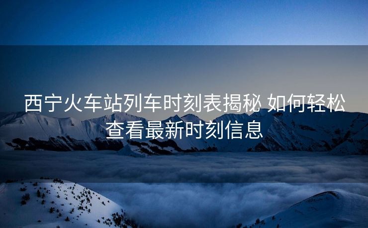 西寧火車站列車時(shí)刻表揭秘 如何輕松查看最新時(shí)刻信息